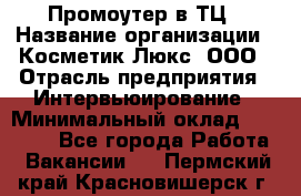 Промоутер в ТЦ › Название организации ­ Косметик Люкс, ООО › Отрасль предприятия ­ Интервьюирование › Минимальный оклад ­ 22 000 - Все города Работа » Вакансии   . Пермский край,Красновишерск г.